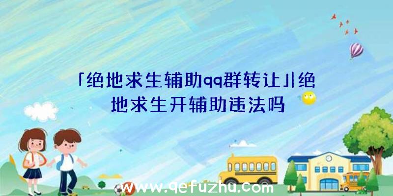 「绝地求生辅助qq群转让」|绝地求生开辅助违法吗